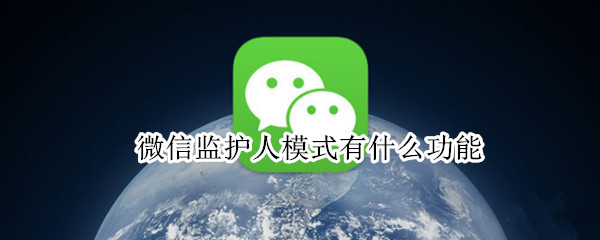 微信监护人模式有什么功能（微信怎么设置监护人模式）