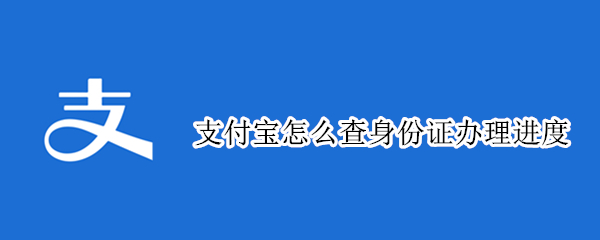 支付宝怎么查身份证办理进度 支付宝查询身份证进度