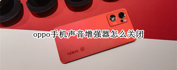 oppo手机声音增强器怎么关闭（oppo手机软件声音怎么关闭）