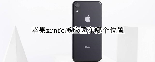 苹果xrnfc感应区在哪个位置（iphonexnfc感应区在哪里）