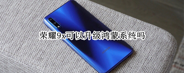 荣耀9x可以升级鸿蒙系统吗 华为荣耀9x可以升级鸿蒙系统吗