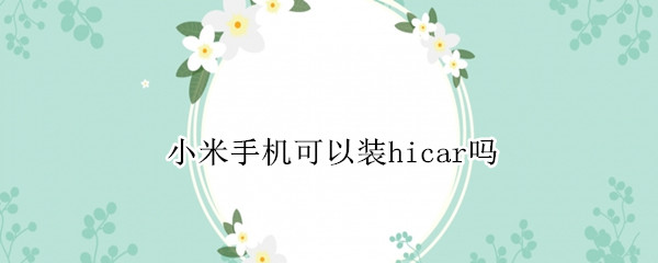 小米手机可以装hicar吗（小米手机可以使用hicar吗）