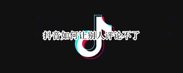 抖音如何让别人评论不了 抖音如何让别人评论不了自己的评论