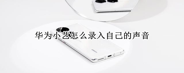 华为小艺怎么录入自己的声音（华为怎么录制小艺的声音）