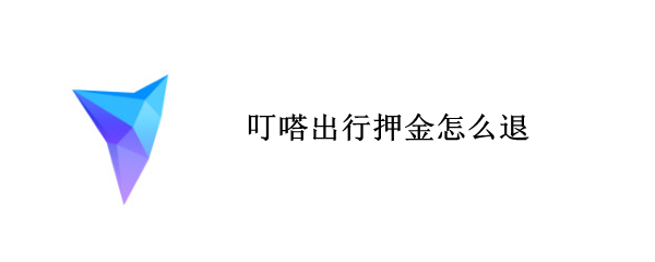 叮嗒出行押金怎么退 叮嗒出行押金怎么退不出来