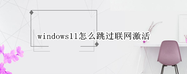 windows11怎么跳过联网激活（win10跳过联网激活）