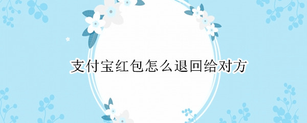 支付宝红包怎么退回给对方 支付宝红包怎么马上退给对方