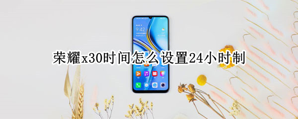 荣耀x30时间怎么设置24小时制(荣耀30如何设置24小时制)