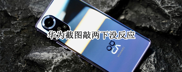 华为截图敲两下没反应 华为截图敲两下没反应,图像变大了