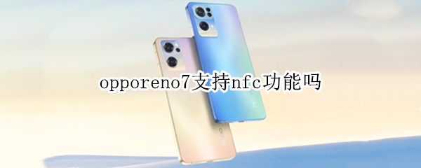 opporeno7支持nfc功能吗 opporeno6支持NFC功能吗