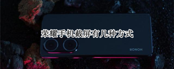 荣耀手机截屏有几种方式 华为荣耀手机怎么截屏