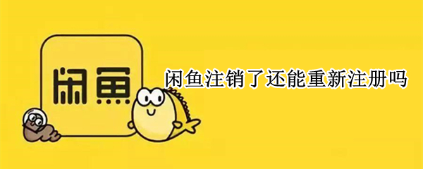 闲鱼注销了还能重新注册吗 闲鱼账号注销了还能重新注册吗