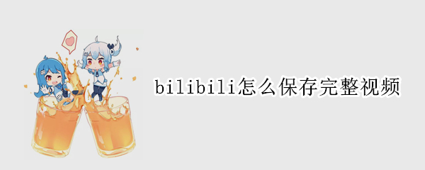 bilibili怎么保存完整视频（bilibili里面的视频怎么保存到本地视频）