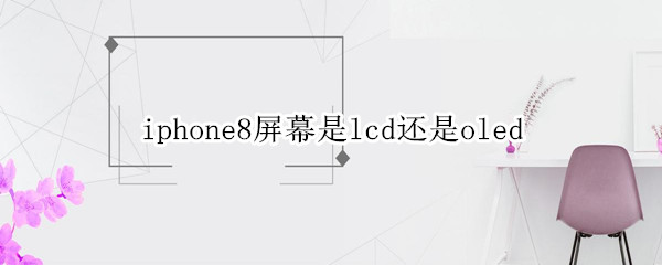 iphone8屏幕是lcd还是oled 苹果8plus屏幕是lcd屏幕吗