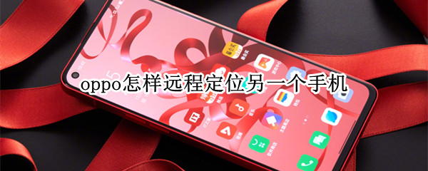 oppo怎样远程定位另一个手机（如何远程开启oppo手机的定位系统）