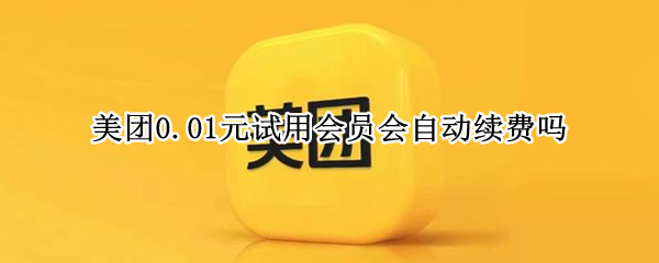 美团0.01元试用会员会自动续费吗 美团0.01会员是自动续费吗