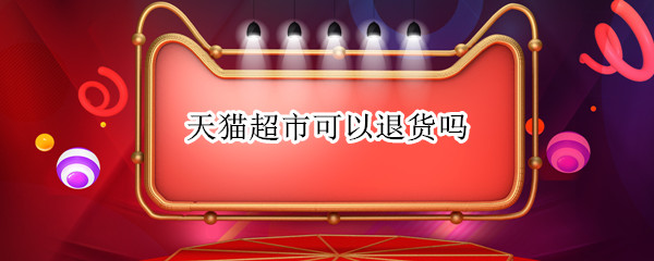 天猫超市可以退货吗（天猫超市可以退货么）