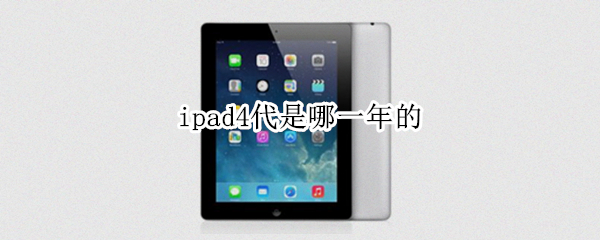 ipad4代是哪一年的（ipad 4代是哪一年出厂的）