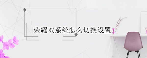 荣耀双系统怎么切换设置（华为双系统怎么设置和切换）