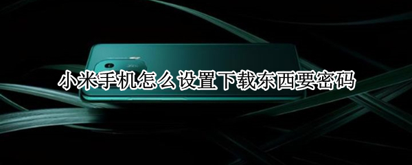 小米手机怎么设置下载东西要密码 小米手机怎么设置下载东西需要密码