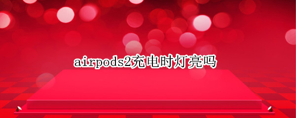 airpods2充电时灯亮吗（airpods2充满电后亮灯吗）