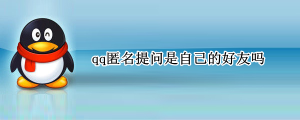 qq匿名提问是自己的好友吗 qq匿名提问一定是好友吗