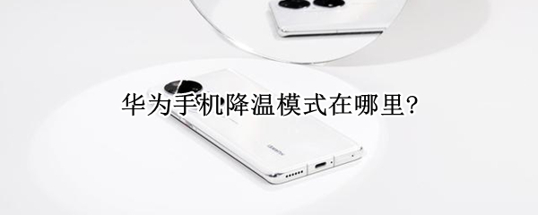 华为手机降温模式在哪里? 华为手机怎么开启降温模式