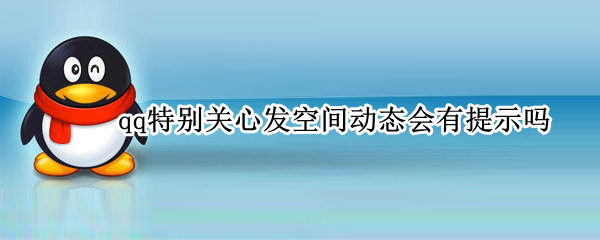 qq特别关心发空间动态会有提示吗 qq特别关心空间发说说有提示吗