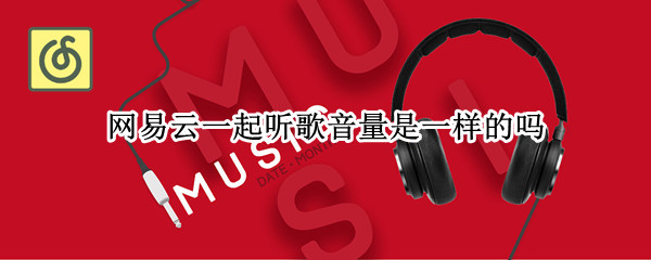 网易云一起听歌音量是一样的吗 网易云音乐一起听音量一样吗