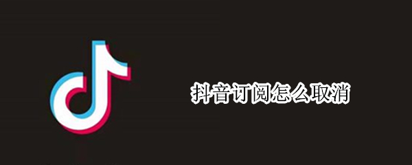 抖音订阅怎么取消 抖音流量取消就不能再订阅了吗