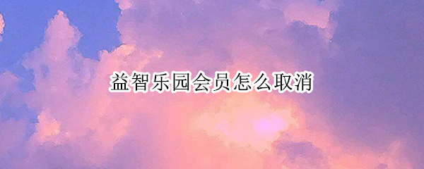 益智乐园会员怎么取消 百度益智乐园会员怎么取消