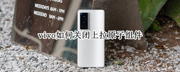 vivo如何关闭上拉原子组件 vivo怎么关闭原子组件