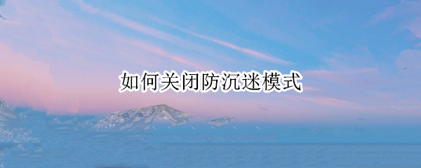 如何关闭防沉迷模式（如何关闭防沉迷模式和平精英）