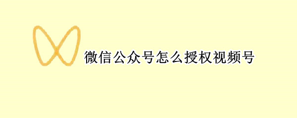 微信公众号怎么授权视频号（微信公众号开通微信视频号）