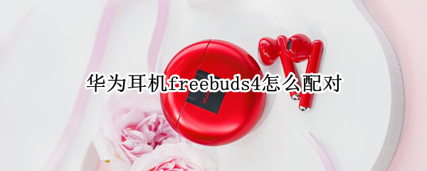 华为耳机freebuds4怎么配对 华为耳机freebuds怎么配对