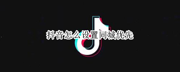 抖音怎么设置同城优先（抖音怎么设置同城优先推送）