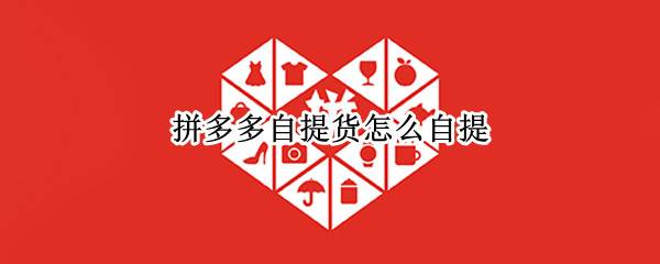 拼多多自提货怎么自提（拼多多自提怎么拿货）