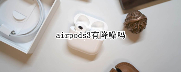 airpods3有降噪吗 airpods3降噪好吗