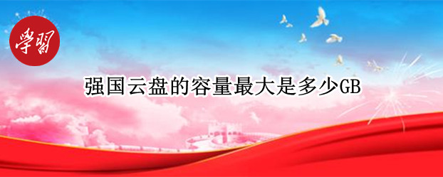 强国云盘的容量最大是多少GB（强国云盘最大支持多大储存）