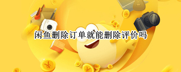 闲鱼删除订单就能删除评价吗（闲鱼删除订单评价还有吗）