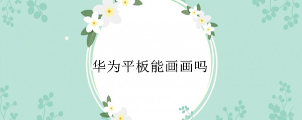 华为平板能画画吗（华为平板可以画画吗?）