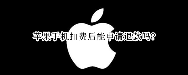 苹果手机扣费后能申请退款吗? 苹果扣费了可以申请退款吗
