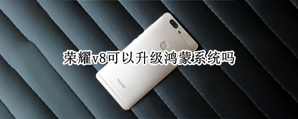 荣耀v8可以升级鸿蒙系统吗（荣耀v8能升级鸿蒙吗）