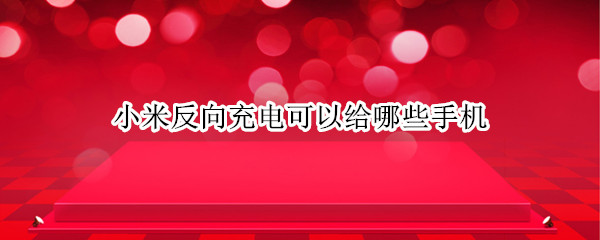 小米反向充电可以给哪些手机 小米什么手机可以反向充电