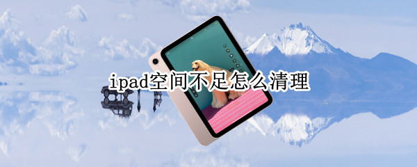 ipad空间不足怎么清理（ipad提示空间不足怎么清理）