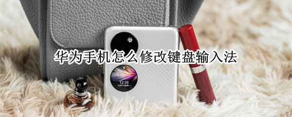 华为手机怎么更换键盘 华为手机怎么更换键盘壁纸
