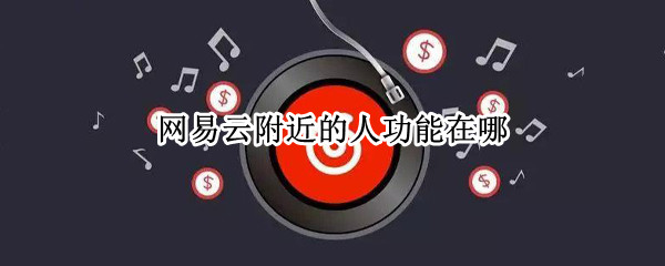网易云附近的人功能在哪 网易云附近的人功能在哪2021