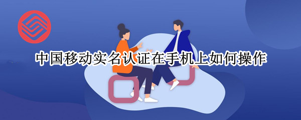 中国移动实名认证在手机上如何操作 移动手机实名认证在手机上怎么搞