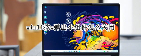 win11按w弹出小组件怎么关闭（windows小组件怎么关闭）