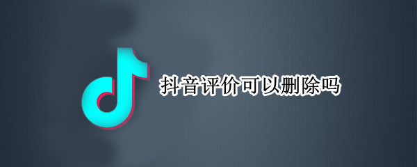 抖音评价可以删除吗（抖音上的评价如何删除）